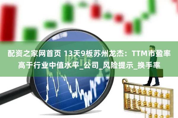 配资之家网首页 13天9板苏州龙杰：TTM市盈率高于行业中值水平_公司_风险提示_换手率