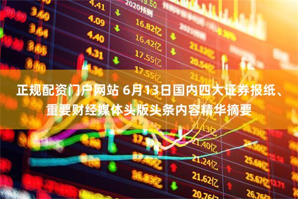 正规配资门户网站 6月13日国内四大证券报纸、重要财经媒体头版头条内容精华摘要