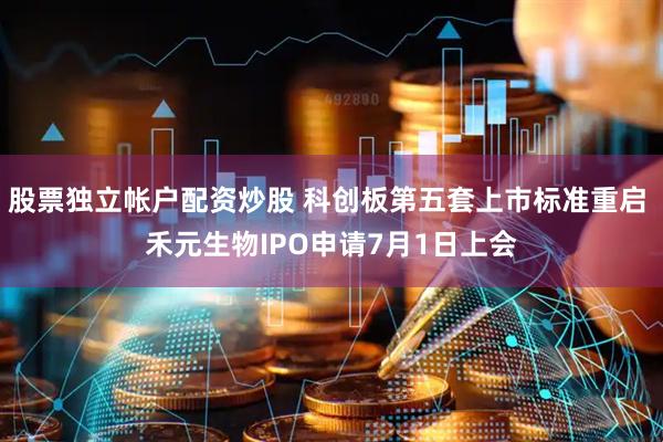 股票独立帐户配资炒股 科创板第五套上市标准重启 禾元生物IPO申请7月1日上会