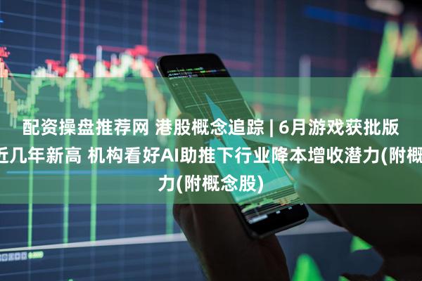 配资操盘推荐网 港股概念追踪 | 6月游戏获批版号创近几年新高 机构看好AI助推下行业降本增收潜力(附概念股)