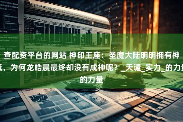 查配资平台的网站 神印王座：圣魔大陆明明拥有神祇，为何龙皓晨最终却没有成神呢？_天谴_实力_的力量