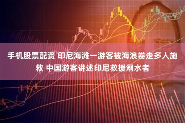 手机股票配资 印尼海滩一游客被海浪卷走多人施救 中国游客讲述印尼救援溺水者