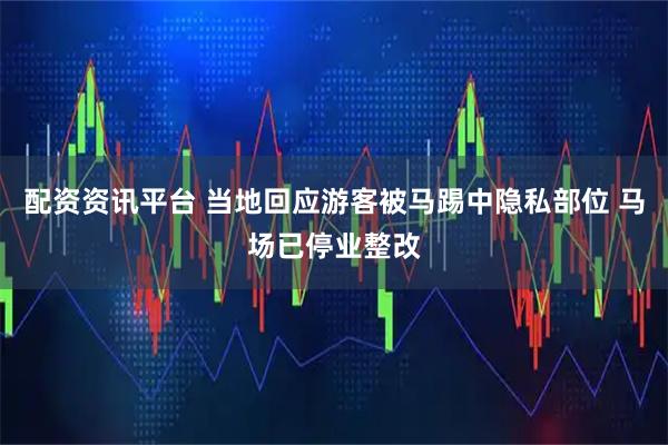 配资资讯平台 当地回应游客被马踢中隐私部位 马场已停业整改