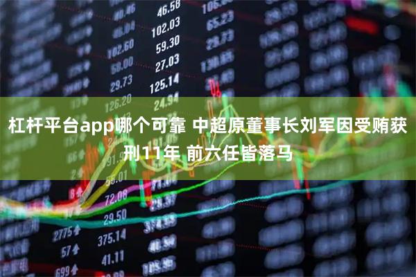 杠杆平台app哪个可靠 中超原董事长刘军因受贿获刑11年 前六任皆落马