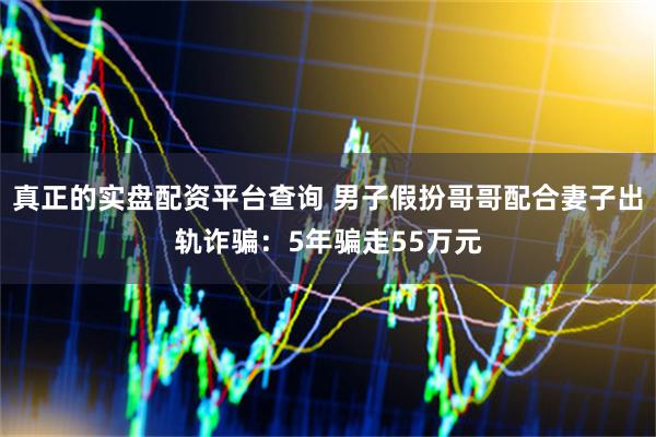 真正的实盘配资平台查询 男子假扮哥哥配合妻子出轨诈骗：5年骗走55万元