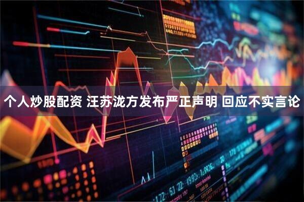 个人炒股配资 汪苏泷方发布严正声明 回应不实言论