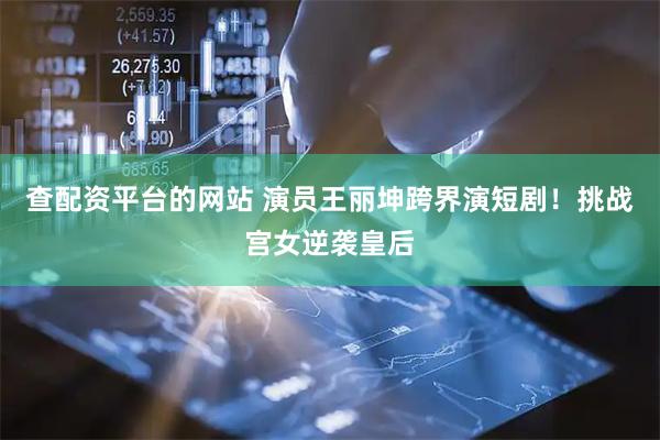 查配资平台的网站 演员王丽坤跨界演短剧！挑战宫女逆袭皇后