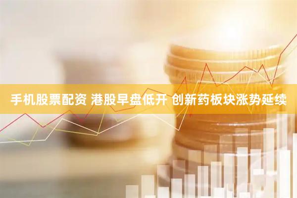 手机股票配资 港股早盘低开 创新药板块涨势延续
