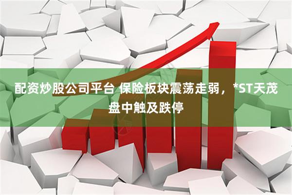 配资炒股公司平台 保险板块震荡走弱，*ST天茂盘中触及跌停