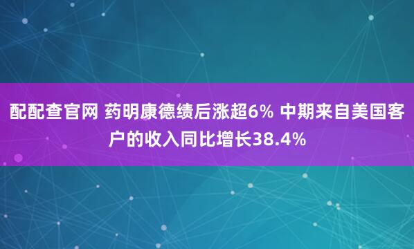 配配查官网 药明康德绩后涨超6% 中期来自美国客户的收入同比增长38.4%