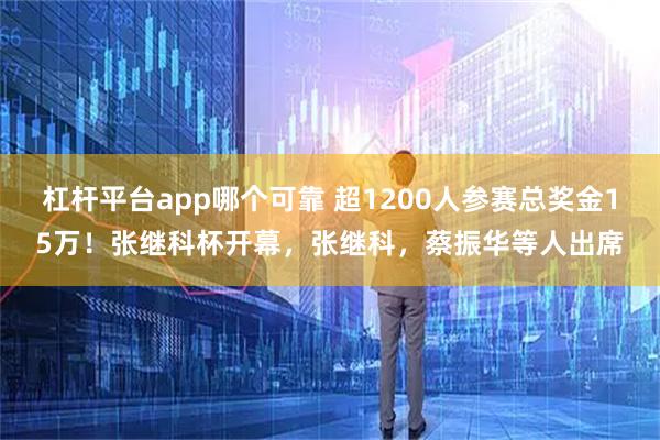 杠杆平台app哪个可靠 超1200人参赛总奖金15万！张继科杯开幕，张继科，蔡振华等人出席