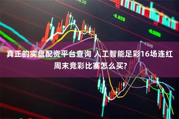 真正的实盘配资平台查询 人工智能足彩16场连红 周末竞彩比赛怎么买?