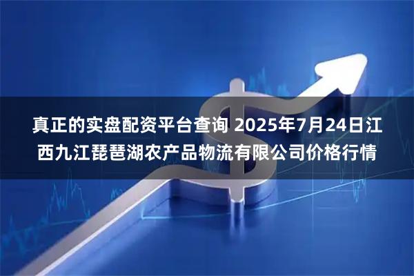 真正的实盘配资平台查询 2025年7月24日江西九江琵琶湖农产品物流有限公司价格行情