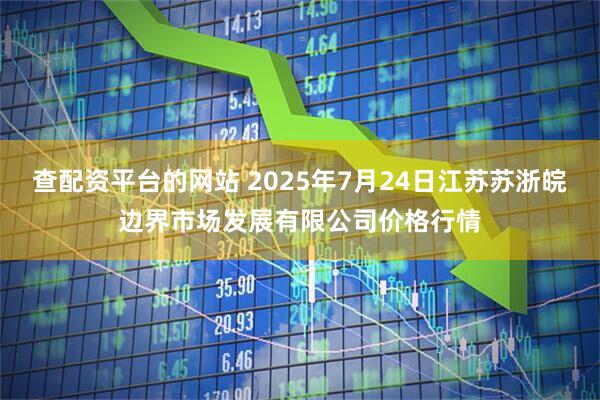 查配资平台的网站 2025年7月24日江苏苏浙皖边界市场发展有限公司价格行情