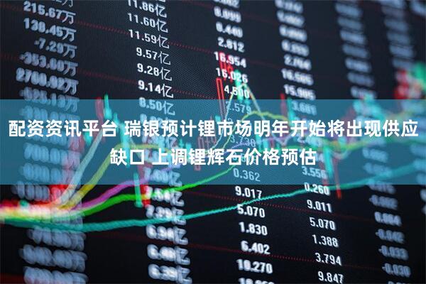 配资资讯平台 瑞银预计锂市场明年开始将出现供应缺口 上调锂辉石价格预估