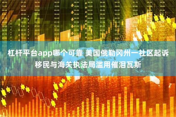 杠杆平台app哪个可靠 美国俄勒冈州一社区起诉移民与海关执法局滥用催泪瓦斯