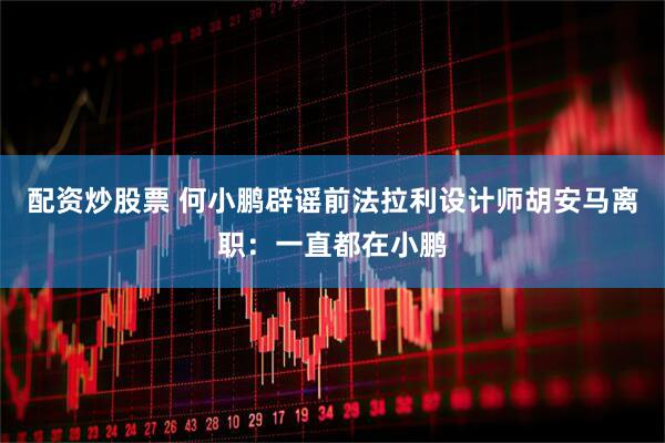 配资炒股票 何小鹏辟谣前法拉利设计师胡安马离职：一直都在小鹏