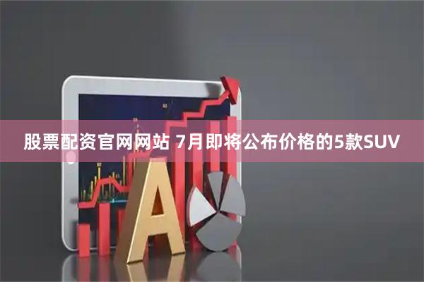 股票配资官网网站 7月即将公布价格的5款SUV