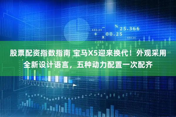 股票配资指数指南 宝马X5迎来换代！外观采用全新设计语言，五种动力配置一次配齐
