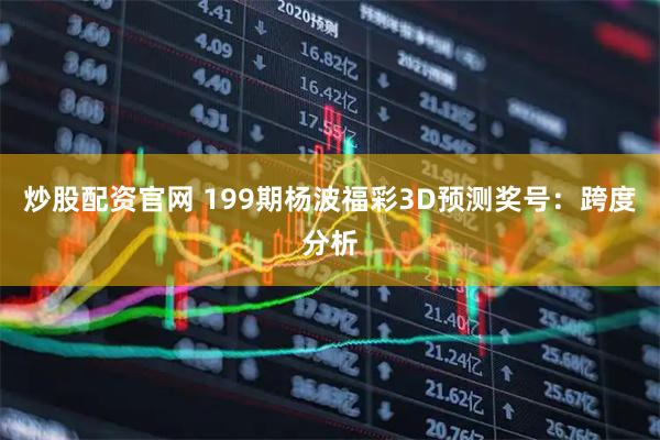 炒股配资官网 199期杨波福彩3D预测奖号：跨度分析