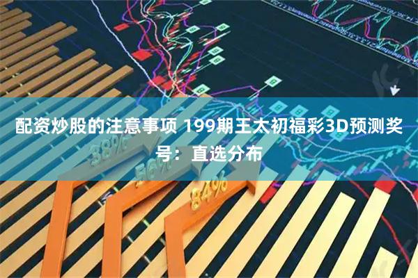 配资炒股的注意事项 199期王太初福彩3D预测奖号：直选分布